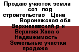Продаю участок земли 10 сот. под строительство › Цена ­ 150 000 - Воронежская обл., Верхнехавский р-н, Верхняя Хава с. Недвижимость » Земельные участки продажа   